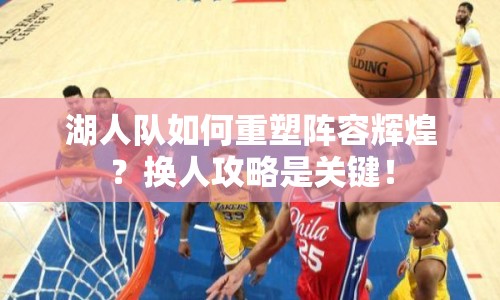 湖人隊如何重塑陣容輝煌？換人攻略是關(guān)鍵！