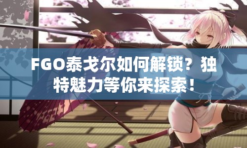 FGO泰戈爾如何解鎖？獨特魅力等你來探索！