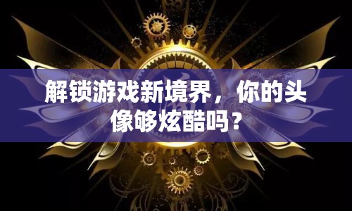 解鎖游戲新境界，你的頭像夠炫酷嗎？