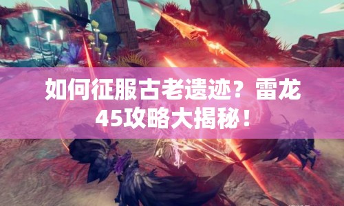 如何征服古老遺跡？雷龍45攻略大揭秘！