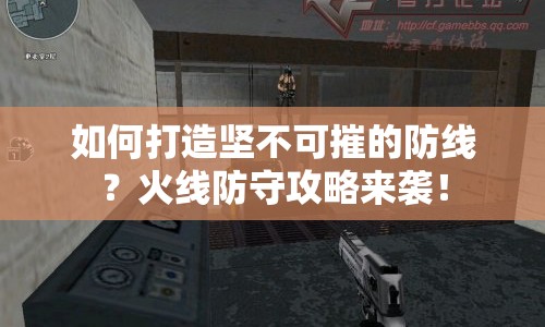 如何打造堅不可摧的防線？火線防守攻略來襲！