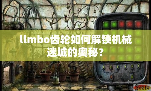 llmbo齒輪如何解鎖機(jī)械迷城的奧秘？