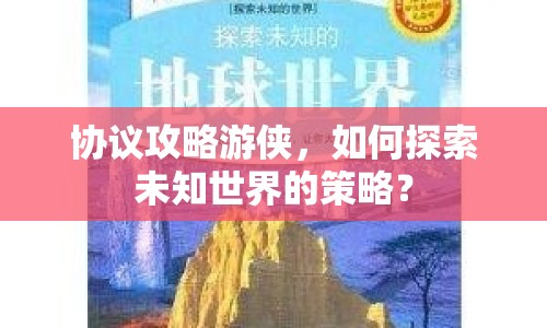 協(xié)議攻略游俠，如何探索未知世界的策略？