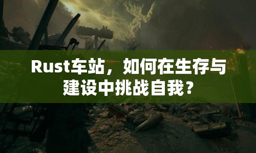 Rust車站，如何在生存與建設(shè)中挑戰(zhàn)自我？