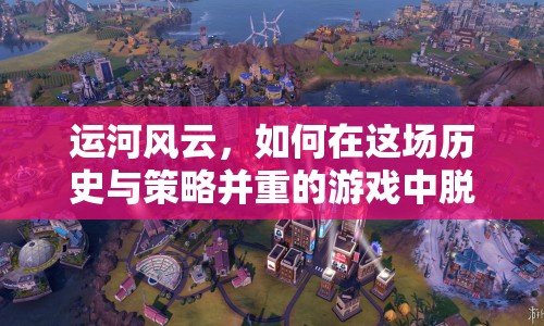 運河風(fēng)云，如何在這場歷史與策略并重的游戲中脫穎而出？
