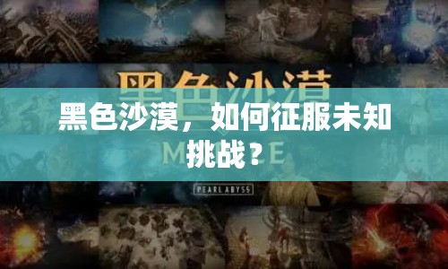 黑色沙漠，如何征服未知挑戰(zhàn)？