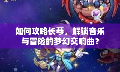 如何攻略長琴，解鎖音樂與冒險(xiǎn)的夢幻交響曲？