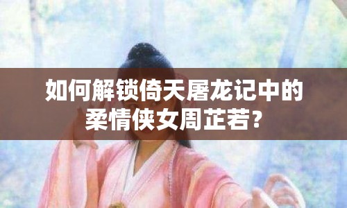 如何解鎖倚天屠龍記中的柔情俠女周芷若？