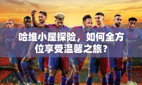 哈維小屋探險(xiǎn)，如何全方位享受溫馨之旅？