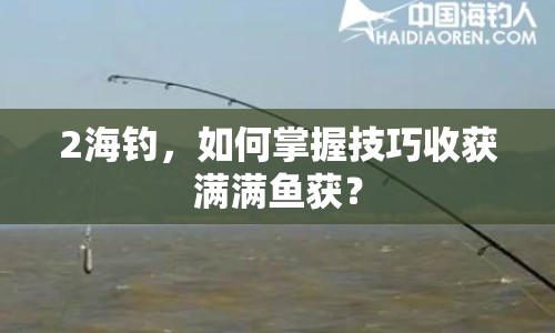 2海釣，如何掌握技巧收獲滿滿魚獲？