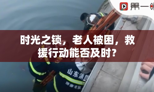 時光之鎖，老人被困，救援行動能否及時？