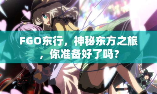 FGO東行，神秘東方之旅，你準備好了嗎？