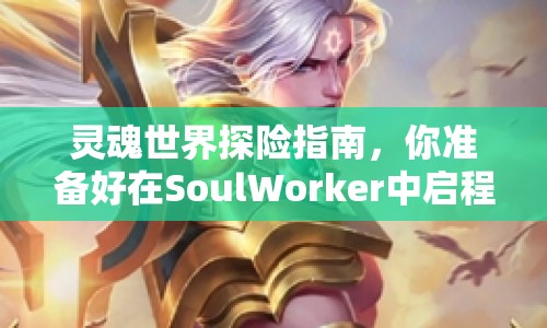 靈魂世界探險指南，你準備好在SoulWorker中啟程了嗎？