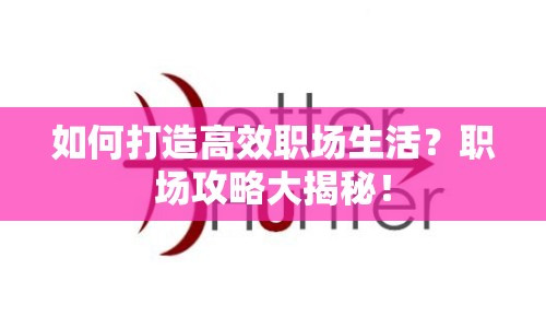 如何打造高效職場(chǎng)生活？職場(chǎng)攻略大揭秘！