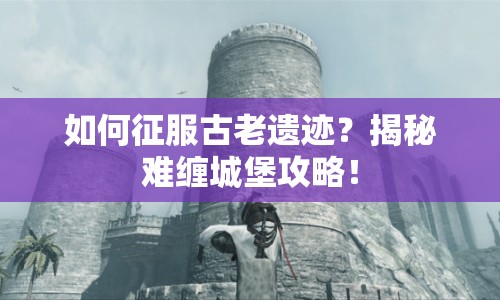 如何征服古老遺跡？揭秘難纏城堡攻略！