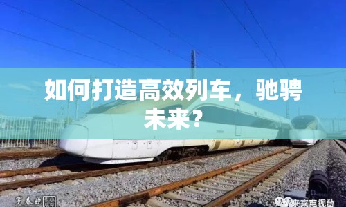 如何打造高效列車，馳騁未來？