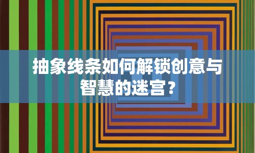 抽象線條如何解鎖創(chuàng)意與智慧的迷宮？