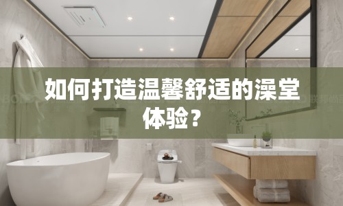 如何打造溫馨舒適的澡堂體驗(yàn)？