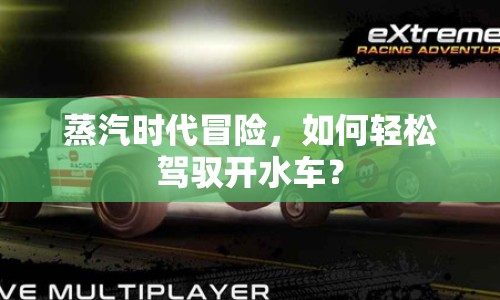 蒸汽時代冒險，如何輕松駕馭開水車？