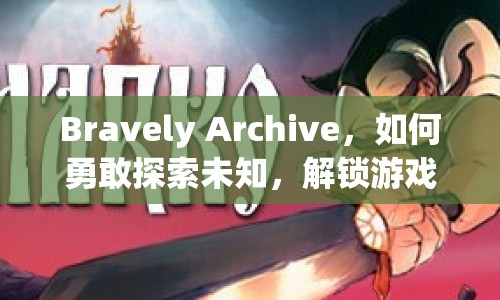 Bravely Archive，如何勇敢探索未知，解鎖游戲新境界？