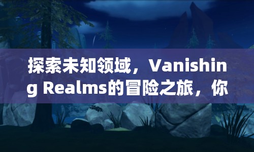 探索未知領(lǐng)域，Vanishing Realms的冒險之旅，你準(zhǔn)備好了嗎？