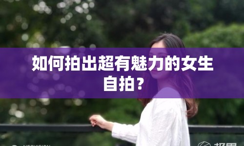 如何拍出超有魅力的女生自拍？