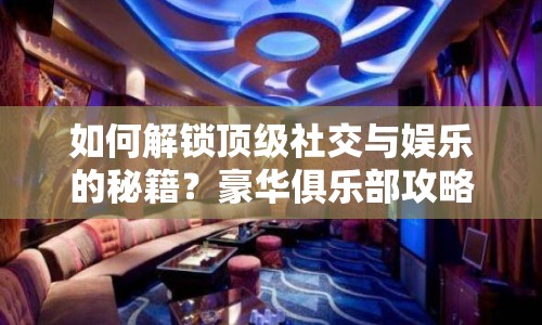 如何解鎖頂級社交與娛樂的秘籍？豪華俱樂部攻略來啦！