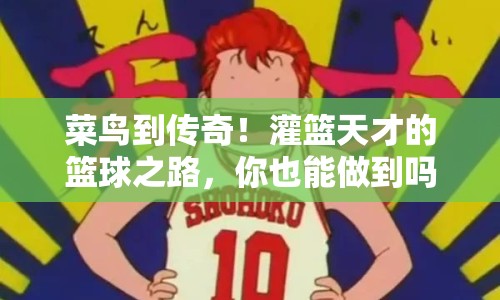 菜鳥到傳奇！灌籃天才的籃球之路，你也能做到嗎？