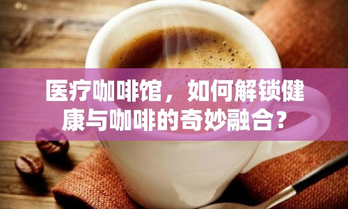 醫(yī)療咖啡館，如何解鎖健康與咖啡的奇妙融合？