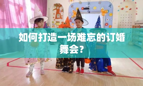 如何打造一場難忘的訂婚舞會？