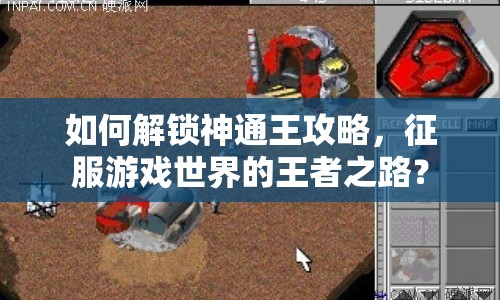 如何解鎖神通王攻略，征服游戲世界的王者之路？