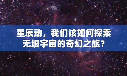 星辰動(dòng)，我們?cè)撊绾翁剿鳠o垠宇宙的奇幻之旅？