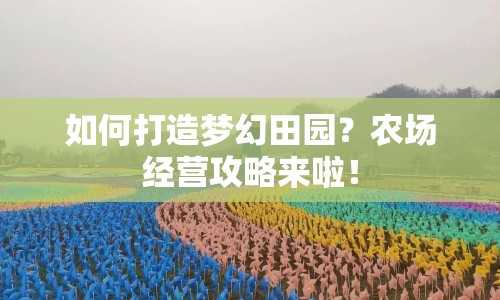 如何打造夢幻田園？農(nóng)場經(jīng)營攻略來啦！