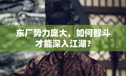 東廠勢(shì)力龐大，如何智斗才能深入江湖？