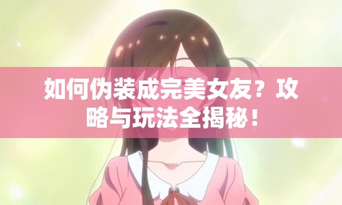 如何偽裝成完美女友？攻略與玩法全揭秘！