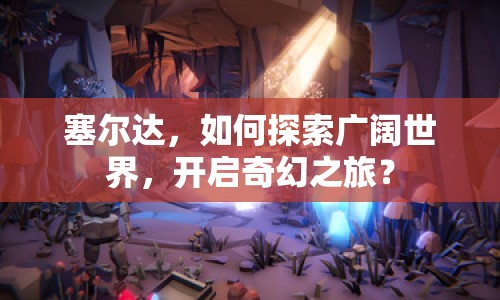 塞爾達(dá)，如何探索廣闊世界，開(kāi)啟奇幻之旅？