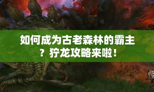 如何成為古老森林的霸主？獰龍攻略來(lái)啦！