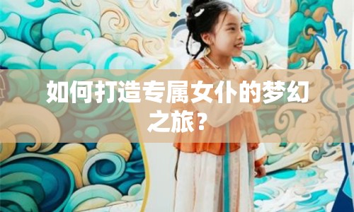 如何打造專屬女仆的夢幻之旅？