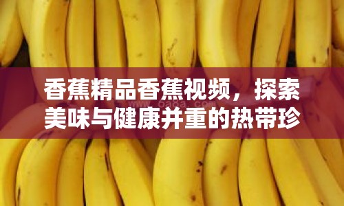 香蕉精品香蕉視頻，探索美味與健康并重的熱帶珍果