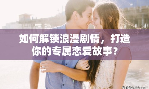 如何解鎖浪漫劇情，打造你的專屬戀愛(ài)故事？