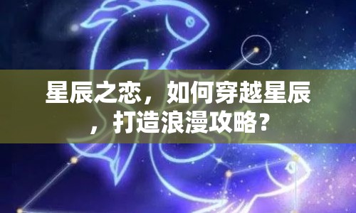 星辰之戀，如何穿越星辰，打造浪漫攻略？