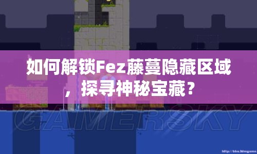 如何解鎖Fez藤蔓隱藏區(qū)域，探尋神秘寶藏？