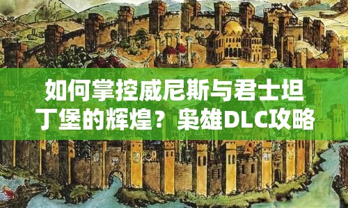 如何掌控威尼斯與君士坦丁堡的輝煌？梟雄DLC攻略揭曉！