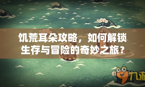 饑荒耳朵攻略，如何解鎖生存與冒險(xiǎn)的奇妙之旅？