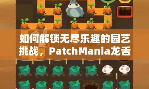 如何解鎖無盡樂趣的園藝挑戰(zhàn)，PatchMania龍舌蘭攻略來啦！