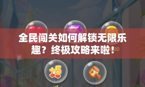 全民闖關(guān)如何解鎖無限樂趣？終極攻略來啦！