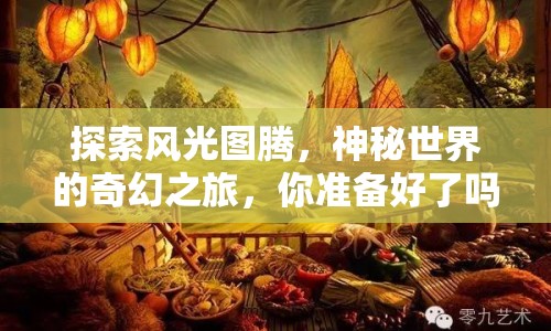 探索風(fēng)光圖騰，神秘世界的奇幻之旅，你準(zhǔn)備好了嗎？