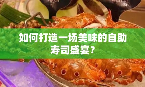 如何打造一場(chǎng)美味的自助壽司盛宴？