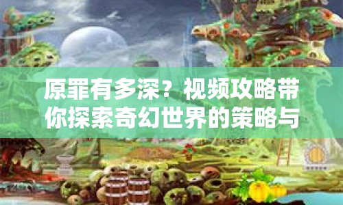 原罪有多深？視頻攻略帶你探索奇幻世界的策略與技巧！