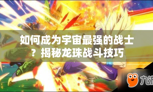 如何成為宇宙最強的戰(zhàn)士？揭秘龍珠戰(zhàn)斗技巧